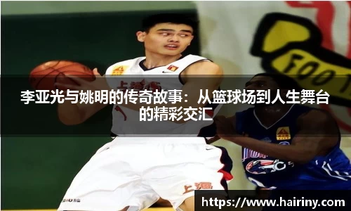 李亚光与姚明的传奇故事：从篮球场到人生舞台的精彩交汇