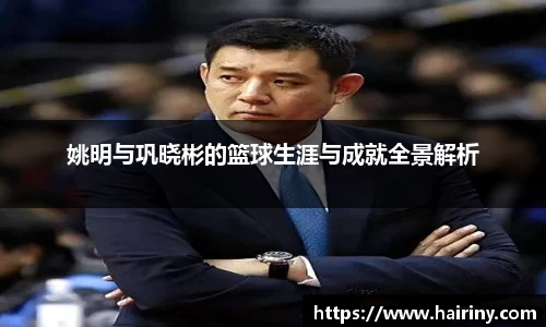 姚明与巩晓彬的篮球生涯与成就全景解析