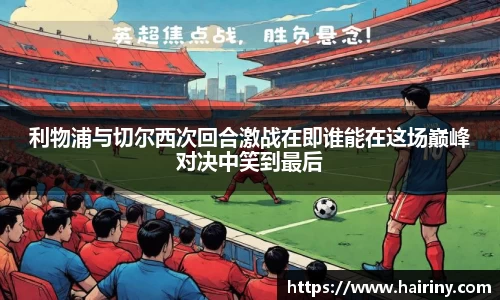 利物浦与切尔西次回合激战在即谁能在这场巅峰对决中笑到最后