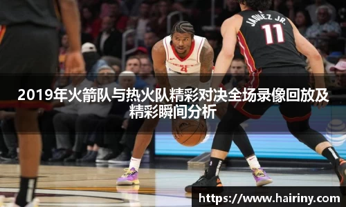 2019年火箭队与热火队精彩对决全场录像回放及精彩瞬间分析