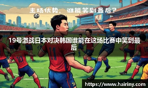 19号激战日本对决韩国谁能在这场比赛中笑到最后