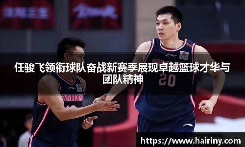 任骏飞领衔球队奋战新赛季展现卓越篮球才华与团队精神